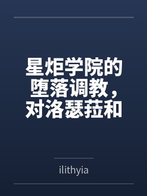 星炬学院的堕落调教,对洛瑟菈和绯雪的肉欲征服计划