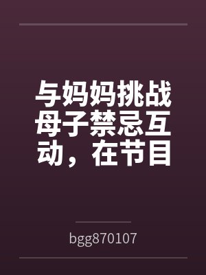 与妈妈挑战母子禁忌互动,在节目摄影镜头下为了奖金揉奶又吸屌