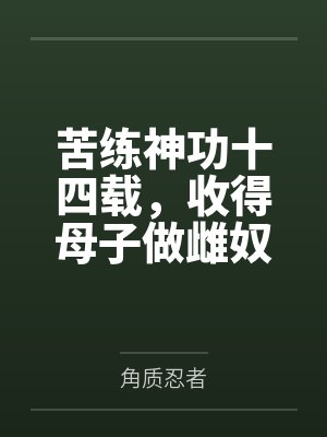 苦练神功十四载,收得母子做雌奴(救下被调教后险些当做雌堕奴贩卖的青梅之子他却想着做我的泄欲肉便器?)