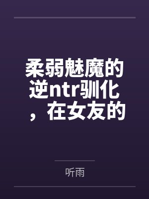 柔弱魅魔的逆ntr驯化,在女友的闺房当中榨取精液的蚀骨淫穴