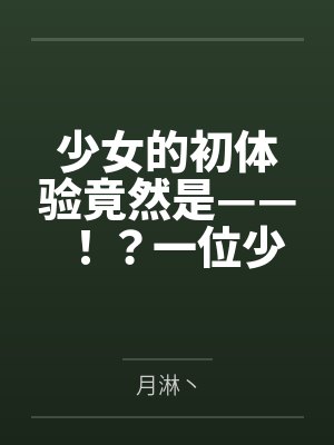 少女的初体验竟然是——!?一位少女的数日调教,两位少女如梦似幻的绝美一天