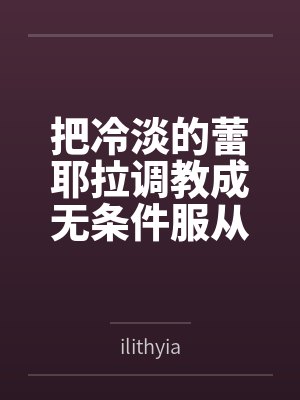 把冷淡的蕾耶拉调教成无条件服从的性奴——寻梦者的温柔成全与三人扭曲日常