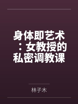 身体即艺术:女教授的私密调教课笔趣阁无弹窗