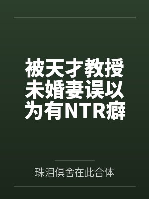 被天才教授未婚妻误以为有NTR癖好后,她居然要去主动找上欺负我的胖子同学,给他口交吞精颜射,还在我面