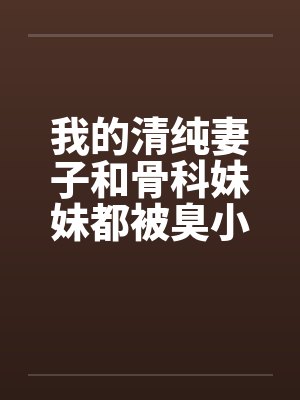 我的清纯妻子和骨科妹妹都被臭小鬼爆肏成嗜精婊子