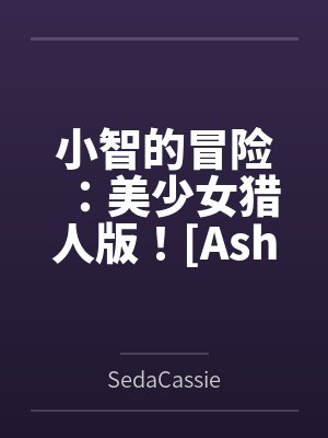 Ash's Adventure: Girls' Hunter Editi
![小智的冒险:美少女猎人版![Ash's Adventure: Girls' Hunter Editi