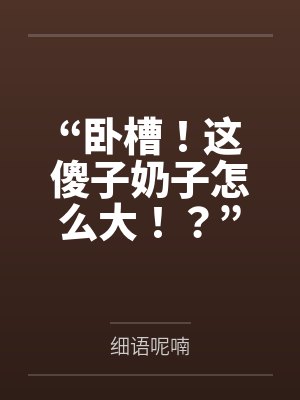 “卧槽!这傻子奶子怎么大!?”被爆乳肥臀的智障女人缠上了,我顺势装成她儿子,将她一步步调教成我的专属