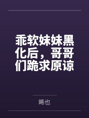 乖软妹妹黑化后,哥哥们跪求原谅