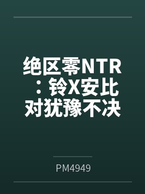 绝区零NTR:铃X安比 对犹豫不决花心者的双重NTR惩罚!_我肉腿臭袜子的妹妹铃,和三无大屁股银发美