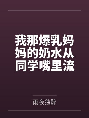 我那爆乳妈妈的奶水从同学嘴里流到课桌上