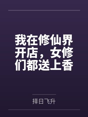 我在修仙界开店,女修们都送上香逼来给我操笔趣阁无弹窗