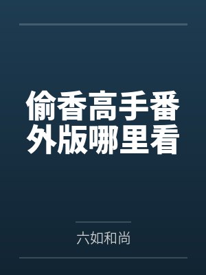 偷香高手番外版哪里看by六如和尚笔趣阁无弹窗