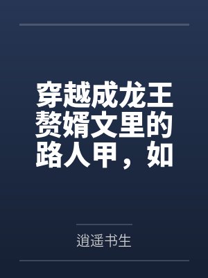 穿越成龙王赘婿文里的路人甲,如何在龙王眼皮底下,利用熟知的原著剧情一步步蚕食他的功劳、他的家庭,以及