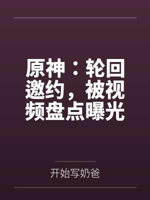 原神:轮回邀约,被视频盘点曝光笔趣阁无弹窗