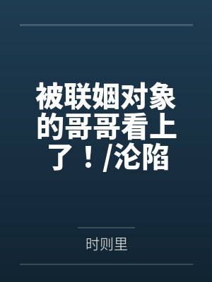 被联姻对象的哥哥看上了!/沦陷在他怀里by时则里