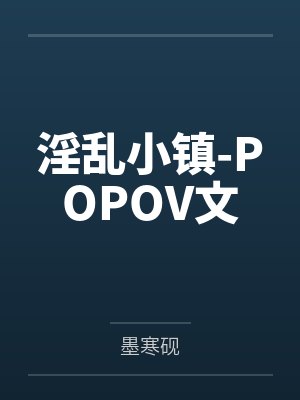 淫乱小镇-POPOV文by墨寒砚笔趣阁无弹窗