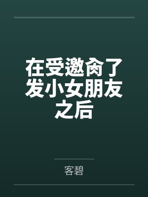 在受邀肏了发小女朋友之后