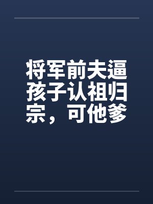 将军前夫逼孩子认祖归宗,可他爹是当今圣上啊