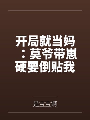 开局就当妈:莫爷带崽硬要倒贴我