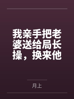我亲手把老婆送给局长操,换来他女儿,又顺带开发了亲生女儿和乡下外甥,从三人行到六人群交,全家女性都成