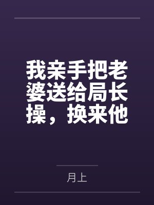 我亲手把老婆送给局长操,换来他女儿,又顺带开发了亲生女儿和乡下外甥,从三人行到六人群交,全家女性都成