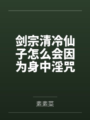 剑宗清冷仙子怎么会因为身中淫咒,身体燥热难耐而无法被丈夫满足,最后被捡来的巨根扶她弟子检漏,给肏成母