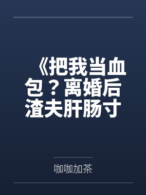 《把我当血包?离婚后渣夫肝肠寸断跪求复婚》