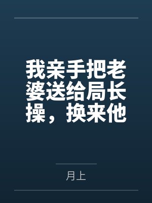 我亲手把老婆送给局长操,换来他女儿,又顺带开发了亲生女儿和乡下外甥,从三人行到六人群交,全家女性都成