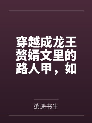 穿越成龙王赘婿文里的路人甲,如何在龙王眼皮底下,利用熟知的原著剧情一步步蚕食他的功劳、他的家庭,以及