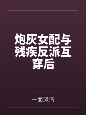 柳扶风花照水炮灰女配与残疾反派互穿后