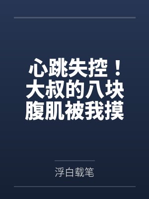 心跳失控!大叔的八块腹肌被我摸到了