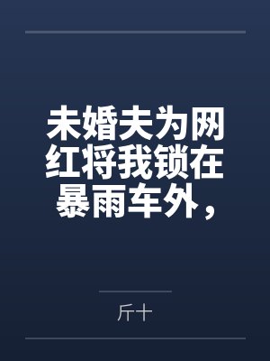 未婚夫为网红将我锁在暴雨车外，我曝光身份后他悔疯了