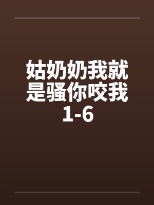 姑奶奶我就是骚你咬我1-6