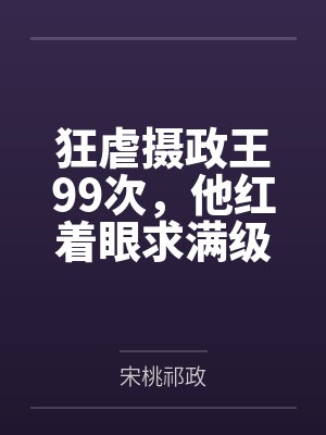 狂虐摄政王99次,他红着眼求满级