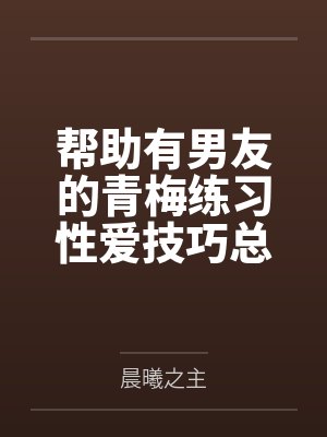 帮助有男友的青梅练习性爱技巧总感觉有什么不对劲