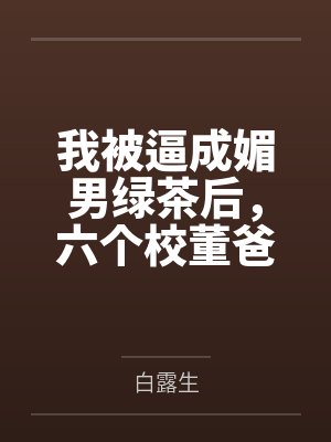 我被逼成媚男绿茶后,六个校董爸爸杀疯了