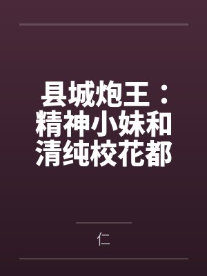 县城炮王:精神小妹和清纯校花都是我的母狗