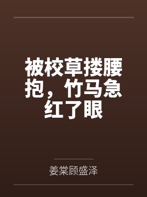 被校草搂腰抱,竹马急红了眼