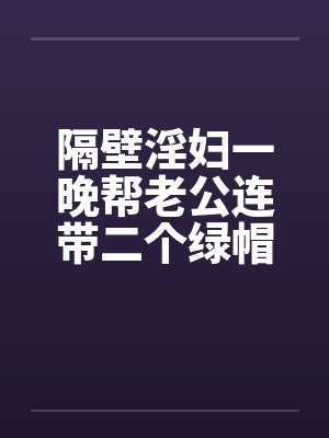 隔壁淫妇一晚帮老公连带二个绿帽