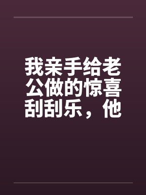我亲手给老公做的惊喜刮刮乐,他却说他没中奖