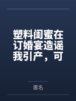 塑料闺蜜在订婚宴造谣我引产,可她的每句谣言都是我的KPI啊