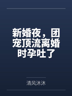 新婚夜,团宠顶流离婚时孕吐了