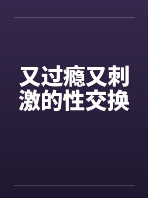 又过瘾又刺激的性交换