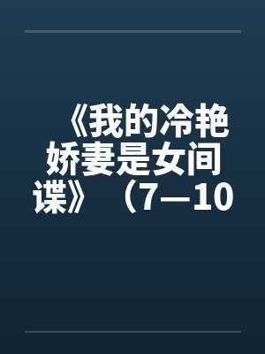 《我的冷艳娇妻是女间谍》(7—10章)作者:鬼畜3G