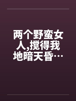 两个野蛮女人,搅得我地暗天昏…