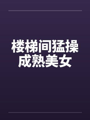 楼梯间猛操成熟美女