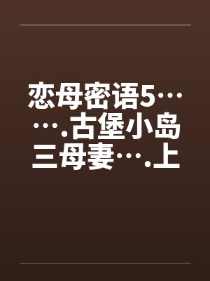 恋母密语5…….古堡小岛三母妻….上