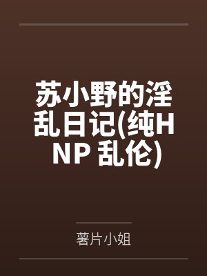苏小野的淫乱日记(纯H NP 乱伦)