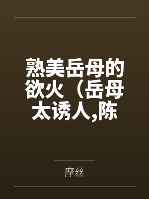 熟美岳母的欲火(岳母太诱人,陈超赵悦)