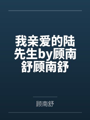 我亲爱的陆先生by顾南舒顾南舒